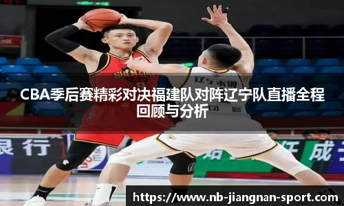 CBA季后赛精彩对决福建队对阵辽宁队直播全程回顾与分析