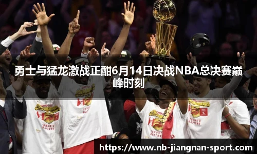 勇士与猛龙激战正酣6月14日决战NBA总决赛巅峰时刻