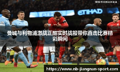 曼城与利物浦激战正酣实时战报带你直击比赛精彩瞬间