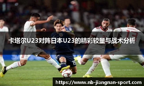 卡塔尔U23对阵日本U23的精彩较量与战术分析