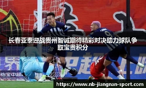 长春亚泰迎战贵州智诚期待精彩对决助力球队争取宝贵积分
