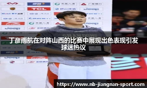 丁彦雨航在对阵山西的比赛中展现出色表现引发球迷热议