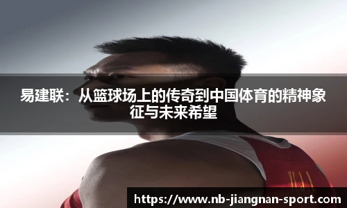 易建联：从篮球场上的传奇到中国体育的精神象征与未来希望