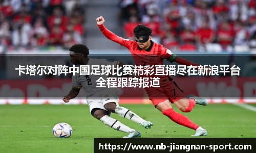 卡塔尔对阵中国足球比赛精彩直播尽在新浪平台全程跟踪报道