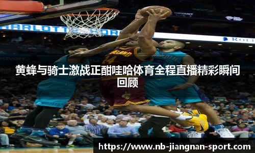 黄蜂与骑士激战正酣哇哈体育全程直播精彩瞬间回顾