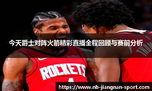今天爵士对阵火箭精彩直播全程回顾与赛前分析