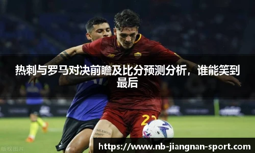 热刺与罗马对决前瞻及比分预测分析，谁能笑到最后
