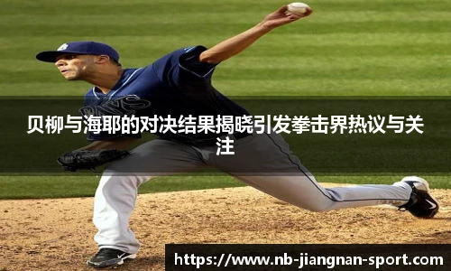 贝柳与海耶的对决结果揭晓引发拳击界热议与关注