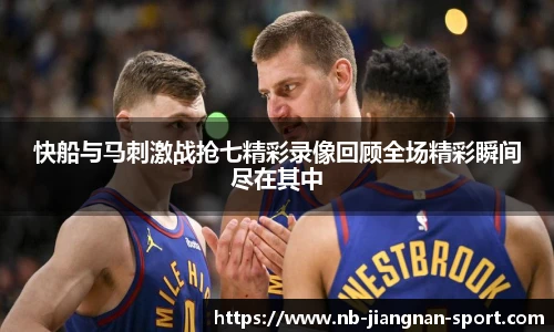 快船与马刺激战抢七精彩录像回顾全场精彩瞬间尽在其中